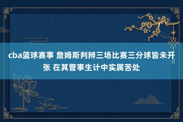 cba篮球赛事 詹姆斯判辨三场比赛三分球皆未开张 在其管事生计中实属苦处