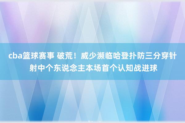 cba篮球赛事 破荒！威少濒临哈登扑防三分穿针 射中个东说念主本场首个认知战进球