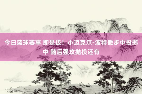 今日篮球赛事 即是拔！小迈克尔-波特撤步中投掷中 随后强攻抛投还有