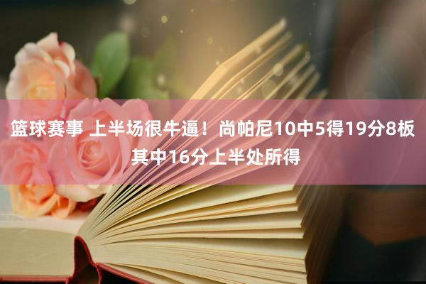 篮球赛事 上半场很牛逼！尚帕尼10中5得19分8板 其中16分上半处所得