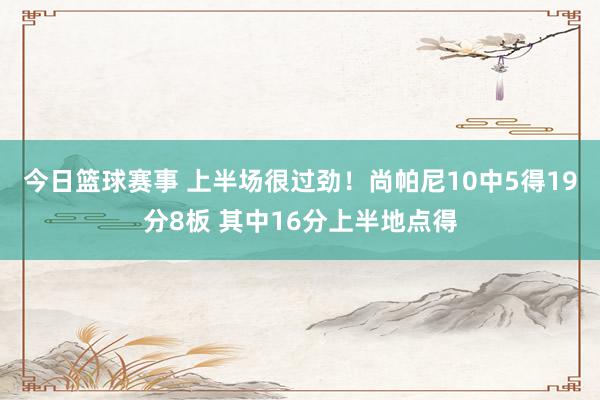 今日篮球赛事 上半场很过劲！尚帕尼10中5得19分8板 其中16分上半地点得