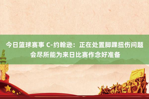 今日篮球赛事 C-约翰逊：正在处置脚踝扭伤问题 会尽所能为来日比赛作念好准备