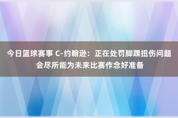 今日篮球赛事 C-约翰逊：正在处罚脚踝扭伤问题 会尽所能为未来比赛作念好准备