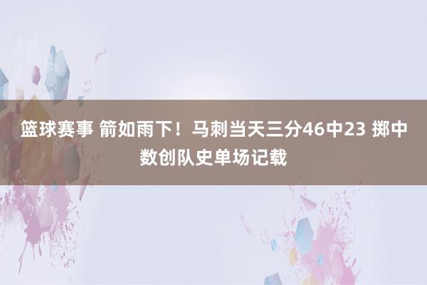 篮球赛事 箭如雨下！马刺当天三分46中23 掷中数创队史单场记载