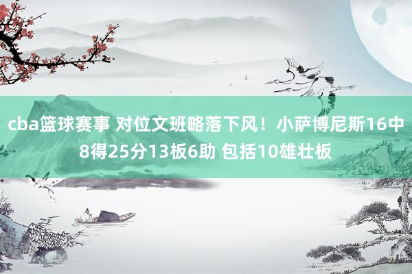 cba篮球赛事 对位文班略落下风！小萨博尼斯16中8得25分13板6助 包括10雄壮板