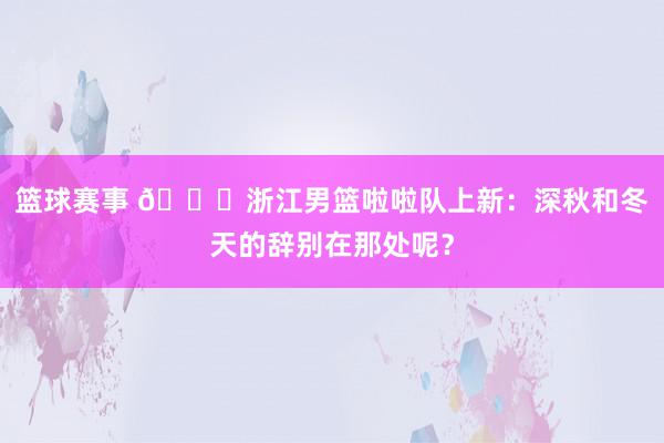 篮球赛事 😍浙江男篮啦啦队上新：深秋和冬天的辞别在那处呢？