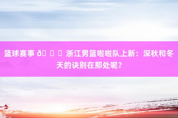 篮球赛事 😍浙江男篮啦啦队上新：深秋和冬天的诀别在那处呢？