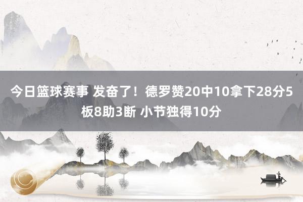 今日篮球赛事 发奋了！德罗赞20中10拿下28分5板8助3断 小节独得10分