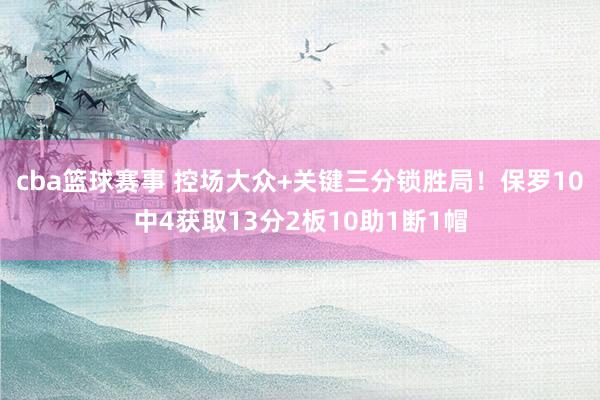 cba篮球赛事 控场大众+关键三分锁胜局！保罗10中4获取13分2板10助1断1帽