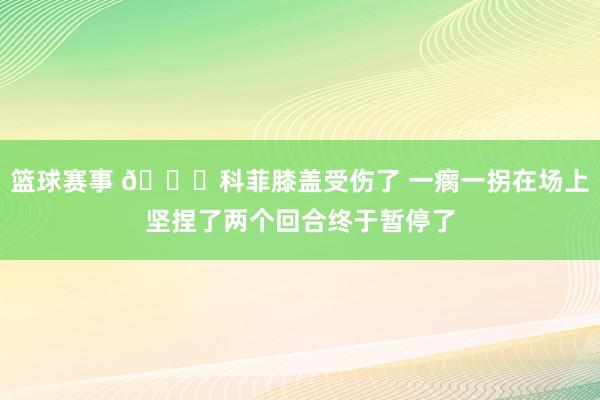 篮球赛事 😐科菲膝盖受伤了 一瘸一拐在场上坚捏了两个回合终于暂停了