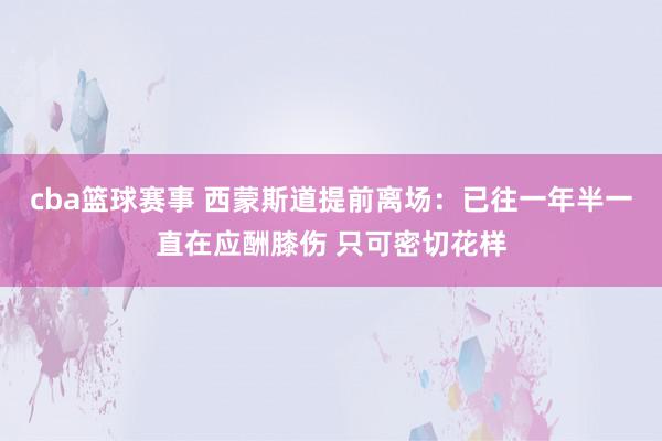 cba篮球赛事 西蒙斯道提前离场：已往一年半一直在应酬膝伤 只可密切花样