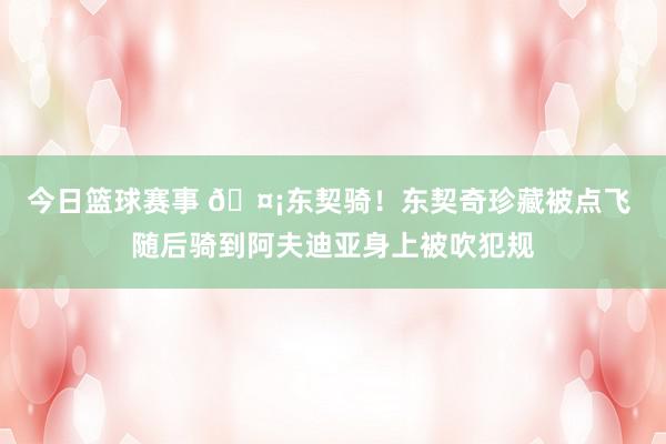 今日篮球赛事 🤡东契骑！东契奇珍藏被点飞 随后骑到阿夫迪亚身上被吹犯规