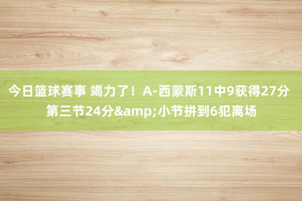 今日篮球赛事 竭力了！A-西蒙斯11中9获得27分 第三节24分&小节拼到6犯离场