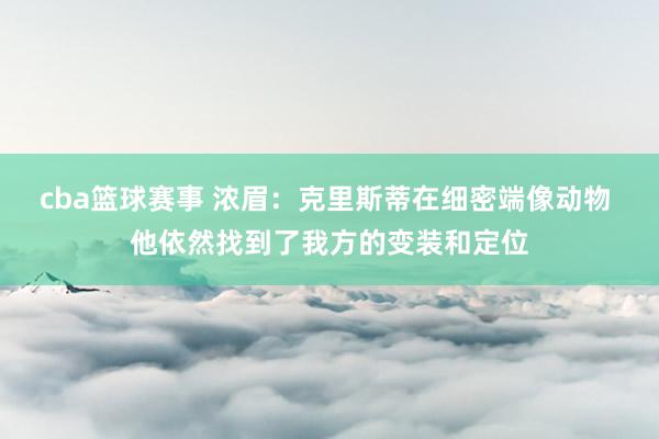 cba篮球赛事 浓眉：克里斯蒂在细密端像动物 他依然找到了我方的变装和定位