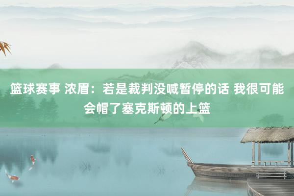 篮球赛事 浓眉：若是裁判没喊暂停的话 我很可能会帽了塞克斯顿的上篮