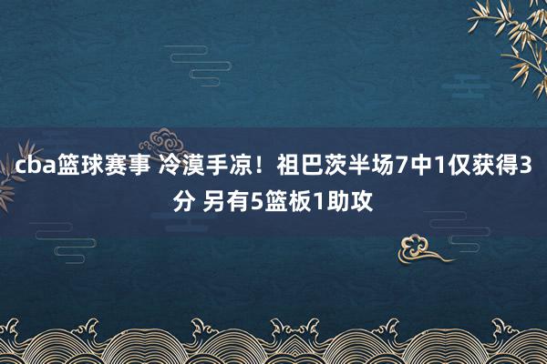 cba篮球赛事 冷漠手凉！祖巴茨半场7中1仅获得3分 另有5篮板1助攻