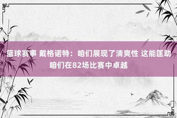 篮球赛事 戴格诺特：咱们展现了清爽性 这能匡助咱们在82场比赛中卓越