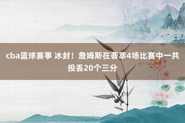 cba篮球赛事 冰封！詹姆斯在荟萃4场比赛中一共投丢20个三分