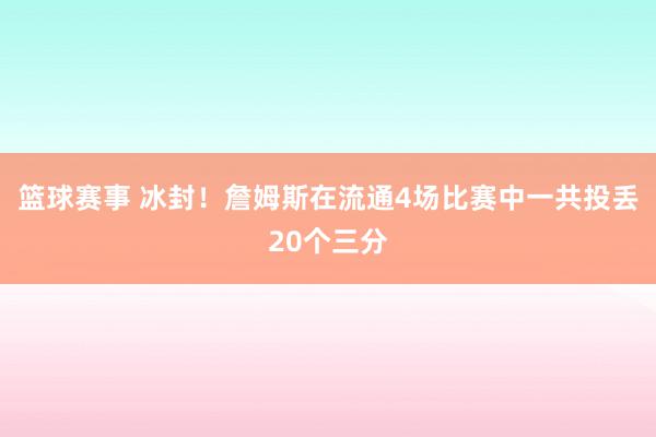 篮球赛事 冰封！詹姆斯在流通4场比赛中一共投丢20个三分