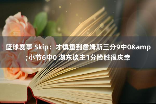 篮球赛事 Skip：才慎重到詹姆斯三分9中0&小节6中0 湖东谈主1分险胜很庆幸