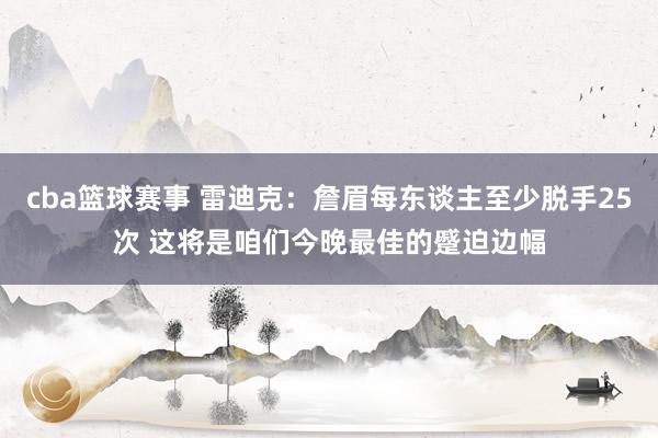 cba篮球赛事 雷迪克：詹眉每东谈主至少脱手25次 这将是咱们今晚最佳的蹙迫边幅