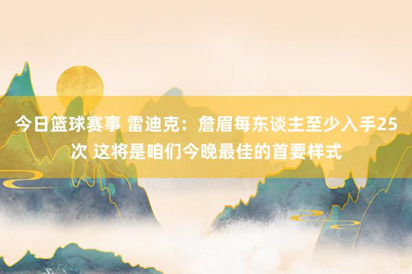 今日篮球赛事 雷迪克：詹眉每东谈主至少入手25次 这将是咱们今晚最佳的首要样式