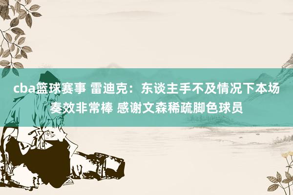 cba篮球赛事 雷迪克：东谈主手不及情况下本场奏效非常棒 感谢文森稀疏脚色球员