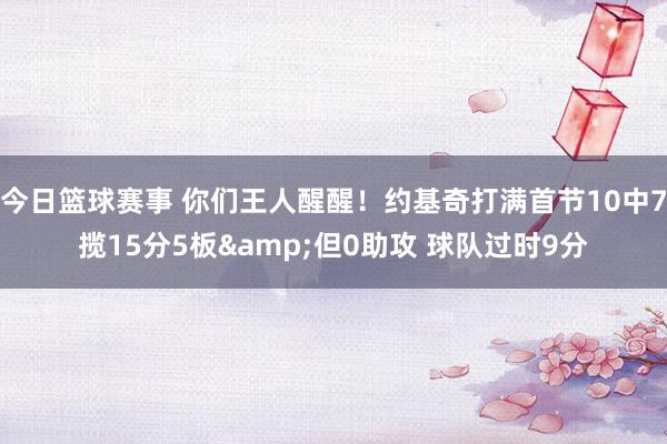 今日篮球赛事 你们王人醒醒！约基奇打满首节10中7揽15分5板&但0助攻 球队过时9分