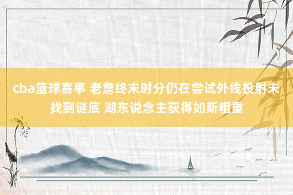 cba篮球赛事 老詹终末时分仍在尝试外线投射未找到谜底 湖东说念主获得如斯粗重