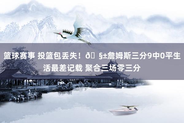 篮球赛事 投篮包丢失！🧱詹姆斯三分9中0平生活最差记载 聚合三场零三分