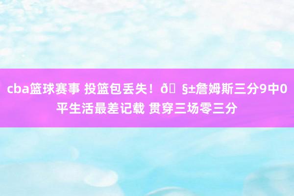 cba篮球赛事 投篮包丢失！🧱詹姆斯三分9中0平生活最差记载 贯穿三场零三分