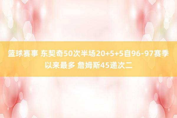 篮球赛事 东契奇50次半场20+5+5自96-97赛季以来最多 詹姆斯45递次二