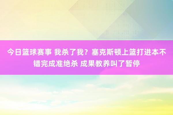 今日篮球赛事 我杀了我？塞克斯顿上篮打进本不错完成准绝杀 成果教养叫了暂停