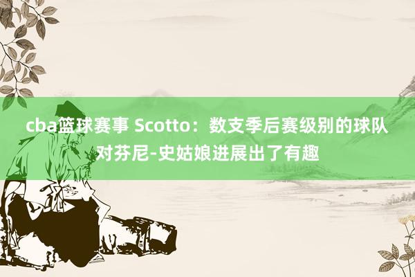 cba篮球赛事 Scotto：数支季后赛级别的球队对芬尼-史姑娘进展出了有趣