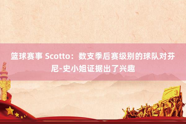 篮球赛事 Scotto：数支季后赛级别的球队对芬尼-史小姐证据出了兴趣