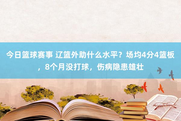 今日篮球赛事 辽篮外助什么水平？场均4分4篮板，8个月没打球，伤病隐患雄壮