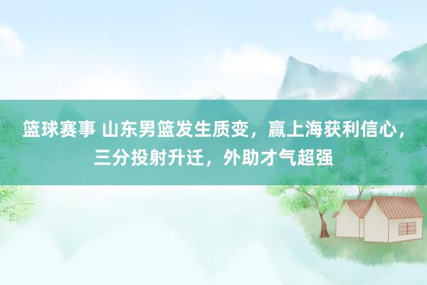 篮球赛事 山东男篮发生质变，赢上海获利信心，三分投射升迁，外助才气超强