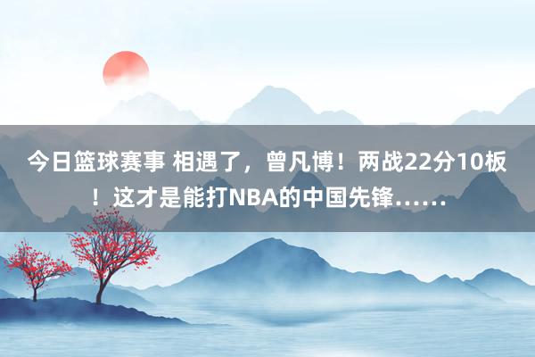 今日篮球赛事 相遇了，曾凡博！两战22分10板！这才是能打NBA的中国先锋……