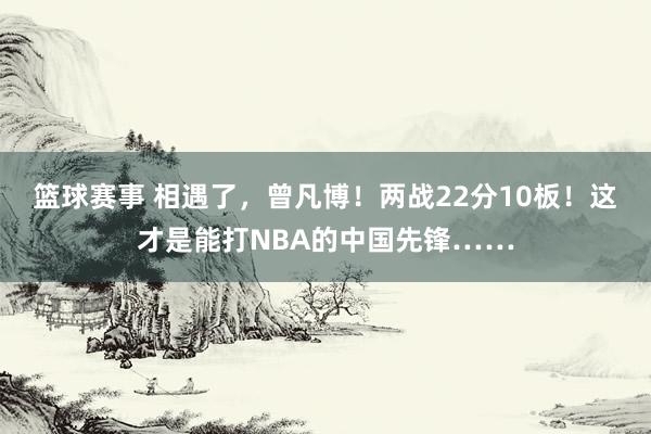 篮球赛事 相遇了，曾凡博！两战22分10板！这才是能打NBA的中国先锋……