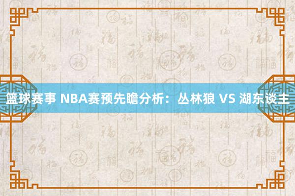 篮球赛事 NBA赛预先瞻分析：丛林狼 VS 湖东谈主