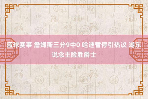 篮球赛事 詹姆斯三分9中0 哈迪暂停引热议 湖东说念主险胜爵士