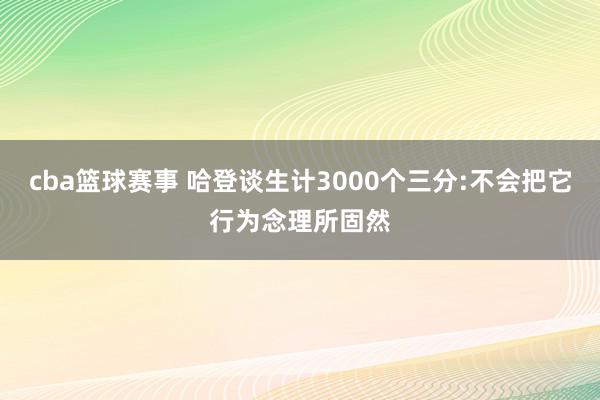 cba篮球赛事 哈登谈生计3000个三分:不会把它行为念理所固然