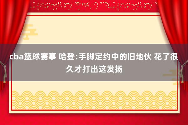 cba篮球赛事 哈登:手脚定约中的旧地伙 花了很久才打出这发扬