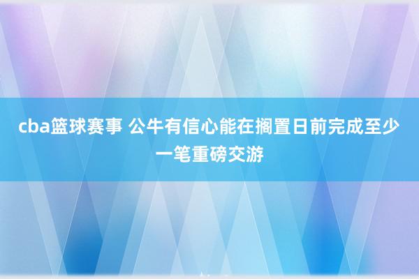 cba篮球赛事 公牛有信心能在搁置日前完成至少一笔重磅交游