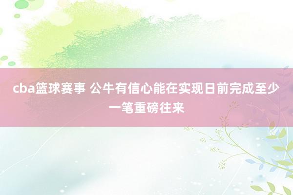 cba篮球赛事 公牛有信心能在实现日前完成至少一笔重磅往来