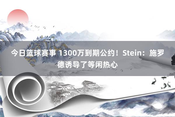 今日篮球赛事 1300万到期公约！Stein：施罗德诱导了等闲热心