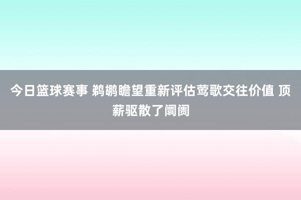 今日篮球赛事 鹈鹕瞻望重新评估莺歌交往价值 顶薪驱散了阛阓