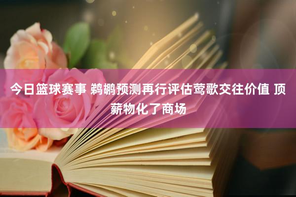 今日篮球赛事 鹈鹕预测再行评估莺歌交往价值 顶薪物化了商场