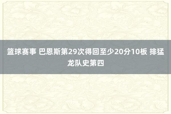 篮球赛事 巴恩斯第29次得回至少20分10板 排猛龙队史第四