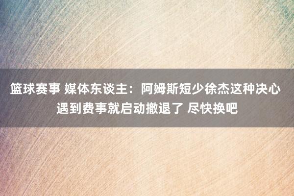 篮球赛事 媒体东谈主：阿姆斯短少徐杰这种决心 遇到费事就启动撤退了 尽快换吧